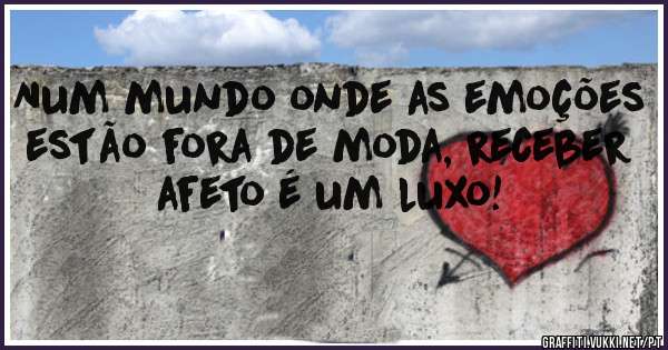 Num mundo onde as emoções estão fora de moda, receber afeto é um luxo!