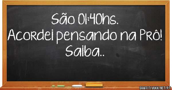 São 01:40hs.
Acordei pensando na Prô!
Saiba..