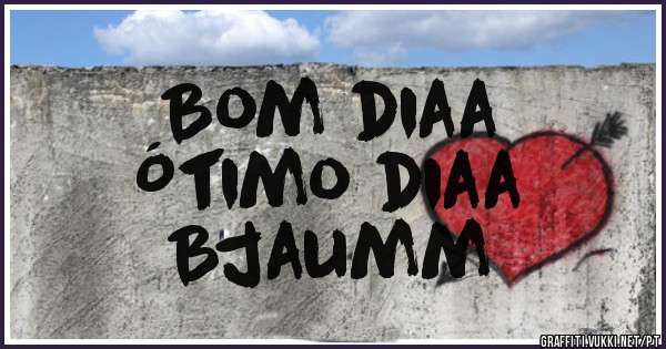 Bom diaa
Ótimo diaa
Bjaumm