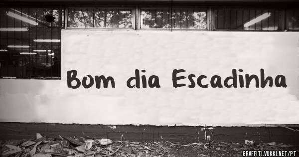 Bom dia Escadinha 