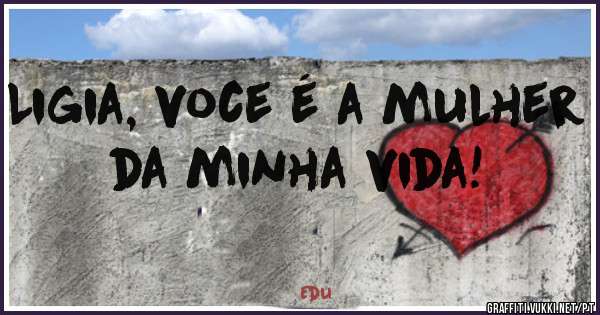Ligia, voce é a mulher da minha vida!
