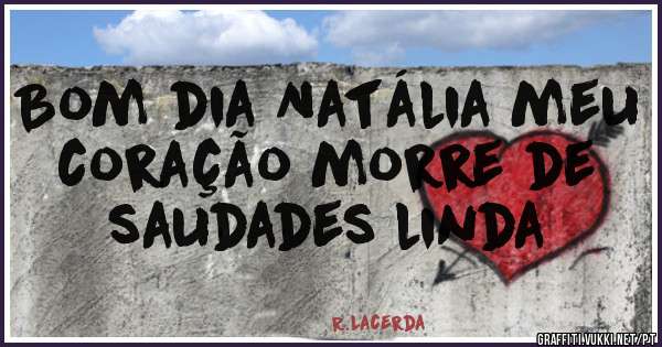 Bom dia Natália meu coração morre de saudades linda 