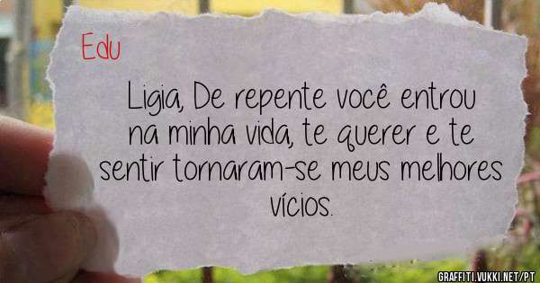 Ligia, De repente você entrou na minha vida, te querer e te sentir tornaram-se meus melhores vícios.