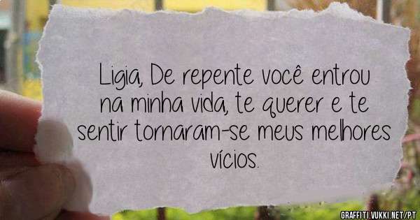 Ligia, De repente você entrou na minha vida, te querer e te sentir tornaram-se meus melhores vícios.