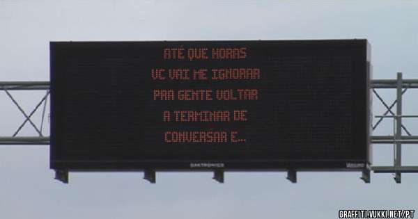 até que horas 
vc vai me ignorar
 pra gente voltar
 a terminar de 
conversar e 
resolver isso?
