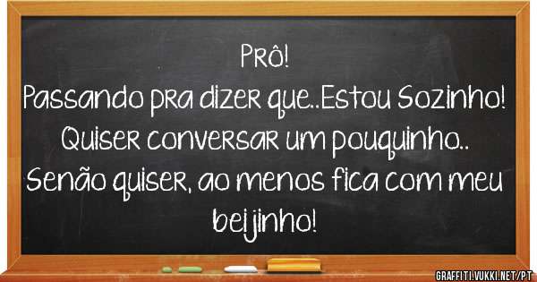 Prô!
Passando pra dizer que..Estou Sozinho!
Quiser conversar um pouquinho..
Senão quiser, ao menos fica com meu beijinho!