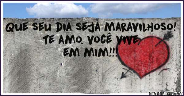 Que seu dia seja maravilhoso! te amo. você vive em mim!!!