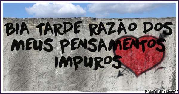 BIA TARDE RAZÃO DOS MEUS PENSAMENTOS IMPUROS 
