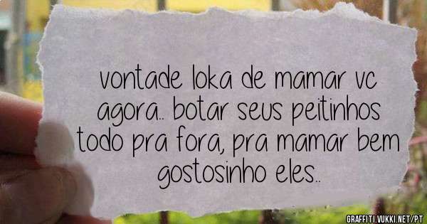 vontade loka de mamar vc agora.. botar seus peitinhos todo pra fora, pra mamar bem gostosinho eles..
