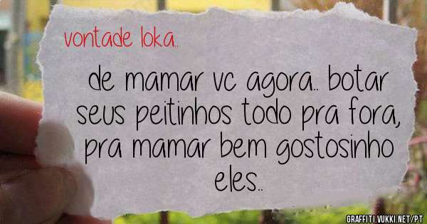de mamar vc agora.. botar seus peitinhos todo pra fora, pra mamar bem gostosinho eles..