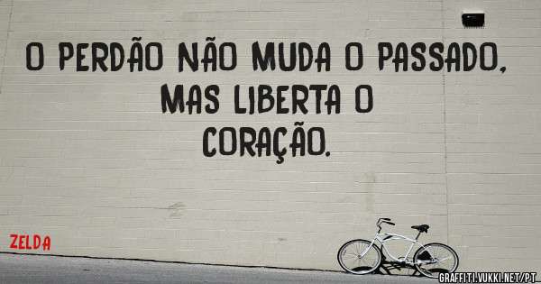 O PERDÃO NÃO MUDA O PASSADO,
MAS LIBERTA O
CORAÇÃO.