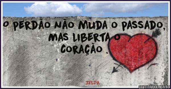 O perdão não muda o passado, 
Mas liberta o
Coração .