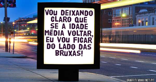 Vou deixando claro que se a Idade Média voltar, eu vou ficar do lado das bruxas!