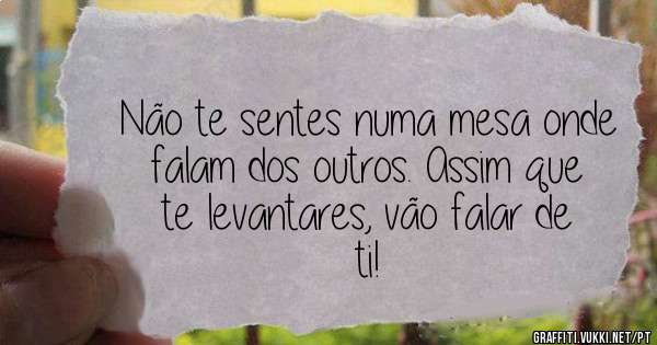 Não te sentes numa mesa onde falam dos outros. Assim que te levantares, vão falar de ti!