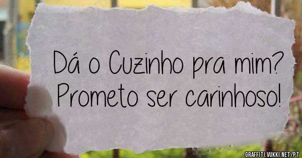 Dá o Cuzinho pra mim?
Prometo ser carinhoso!