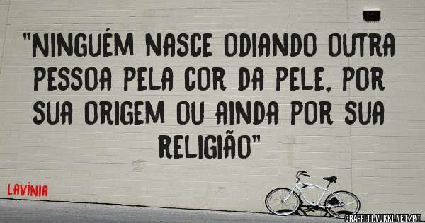 ''Ninguém nasce odiando outra pessoa pela cor da pele, por sua origem ou ainda por sua religião''