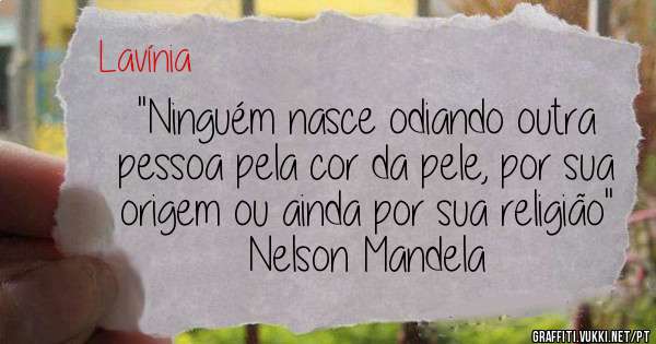''Ninguém nasce odiando outra pessoa pela cor da pele, por sua origem ou ainda por sua religião''                   Nelson Mandela