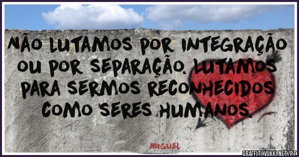 Não lutamos por integração ou por separação. Lutamos para sermos reconhecidos como seres humanos.