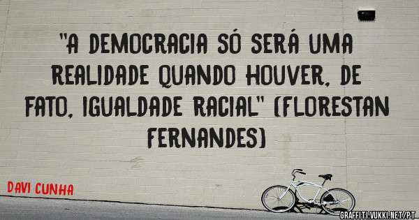 ''A democracia só será uma realidade quando houver, de fato, igualdade racial'' (Florestan Fernandes)