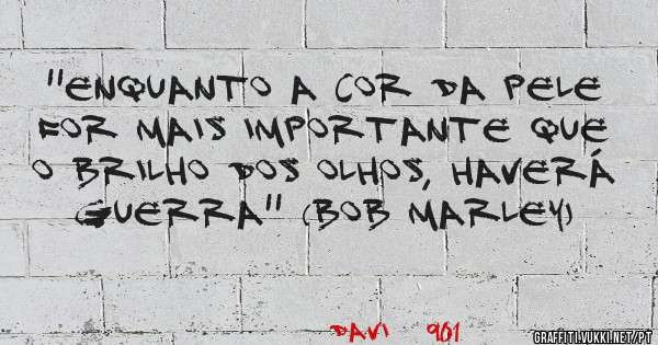 ''Enquanto a cor da pele for mais importante que o brilho dos olhos, haverá guerra'' (Bob Marley)