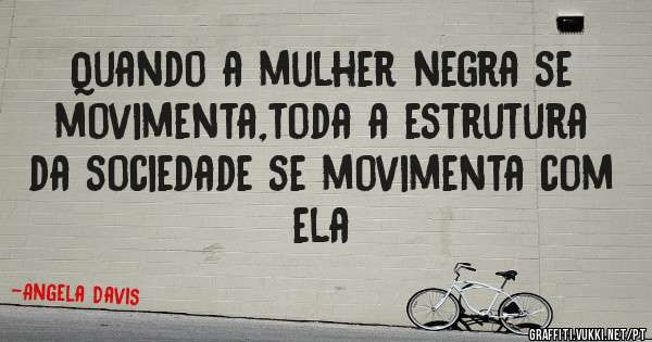 Quando a mulher negra se movimenta,toda a estrutura da sociedade se movimenta com ela