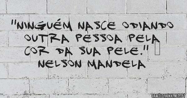 ''Ninguém nasce odiando outra pessoa pela cor da sua pele.'' – Nelson Mandela
