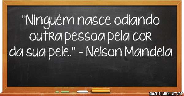 ''Ninguém nasce odiando outra pessoa pela cor da sua pele.'' – Nelson Mandela