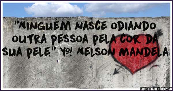 ''Ninguém nasce odiando outra pessoa pela cor da sua pele.'' – Nelson Mandela