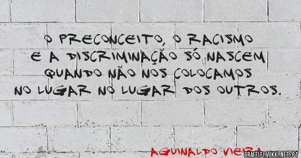 O preconceito, o racismo e a discriminação só nascem quando não nos colocamos no lugar no lugar dos outros.
