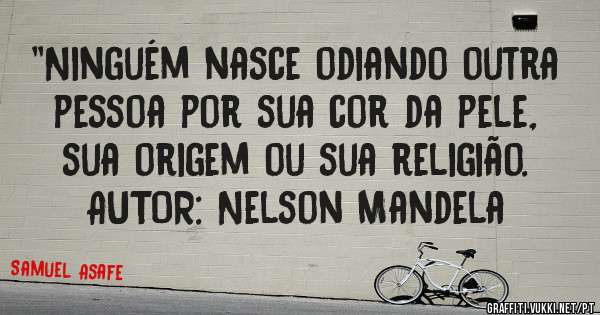 ''Ninguém nasce odiando outra pessoa por sua cor da pele, sua origem ou sua religião.
AUTOR: Nelson Mandela