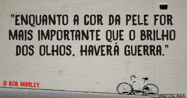 ''Enquanto a cor da pele for mais importante que o brilho dos olhos, haverá guerra.''  
