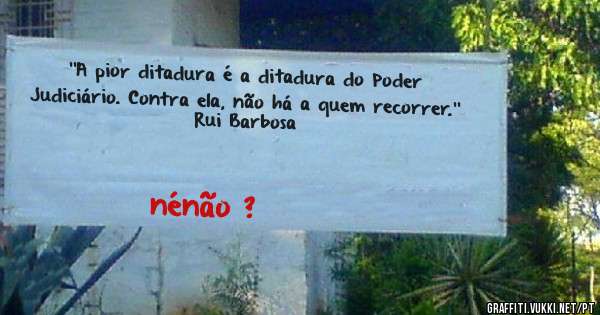 ''A pior ditadura é a ditadura do Poder Judiciário. Contra ela, não há a quem recorrer.'' 
Rui Barbosa
