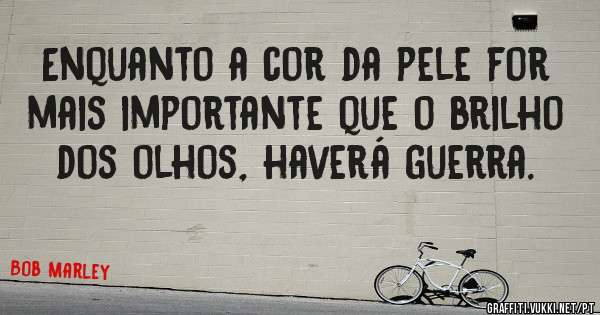 Enquanto a cor da pele for mais importante que o brilho dos olhos, haverá guerra.