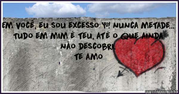 Em você, eu sou excesso — nunca metade...
Tudo em mim é teu, até o que ainda não descobri.
te amo