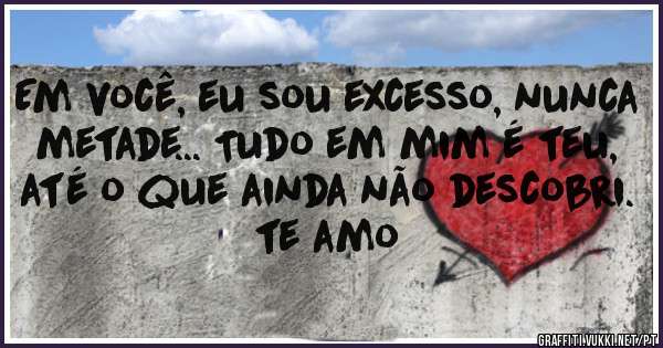 Em você, eu sou excesso, nunca metade... Tudo em mim é teu, até o que ainda não descobri. te amo

