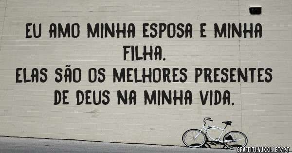 Eu amo minha esposa e minha filha.
Elas são os melhores presentes de Deus na minha vida.