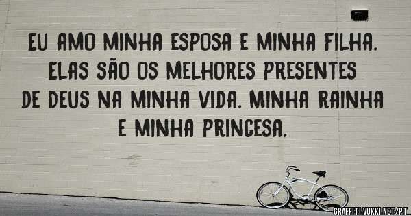 Eu amo minha esposa e minha filha.
Elas são os melhores presentes de Deus na minha vida. Minha rainha e minha princesa. 