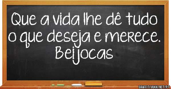 Que a vida lhe dê tudo o que deseja e merece. 
Beijocas