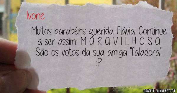 Muitos parabéns querida Flávia. Continue a ser assim: M A R A V I L H O S A 
São os votos da sua amiga ''faladora''. :P   