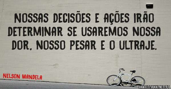 Nossas decisões e ações irão determinar se usaremos nossa dor, nosso pesar e o ultraje.