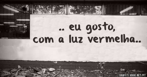 .. eu gosto, com a luz vermelha..