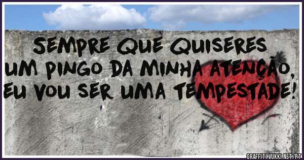 Sempre que quiseres um pingo da minha atenção, eu vou ser uma tempestade! 