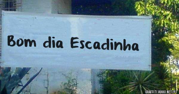 Bom dia Escadinha 