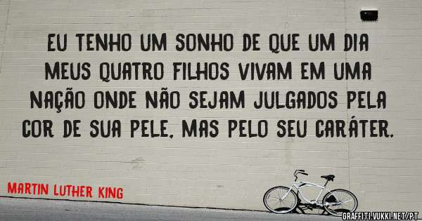 Eu tenho um sonho de que um dia meus quatro filhos vivam em uma nação onde não sejam julgados pela cor de sua pele, mas pelo seu caráter.