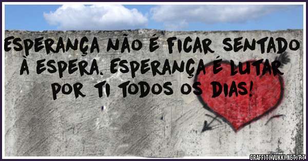 Esperança não é ficar sentado à espera. Esperança é lutar por ti todos os dias! 