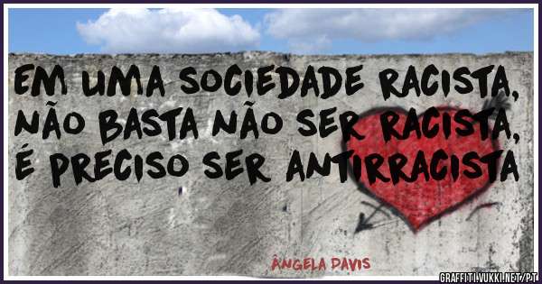 Em uma sociedade racista, não basta não ser racista, é preciso ser antirracista