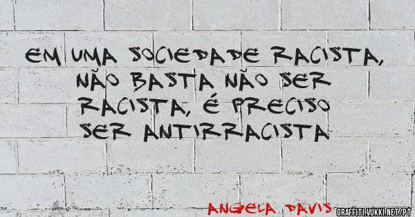 Em uma sociedade racista, não basta não ser racista, é preciso ser antirracista