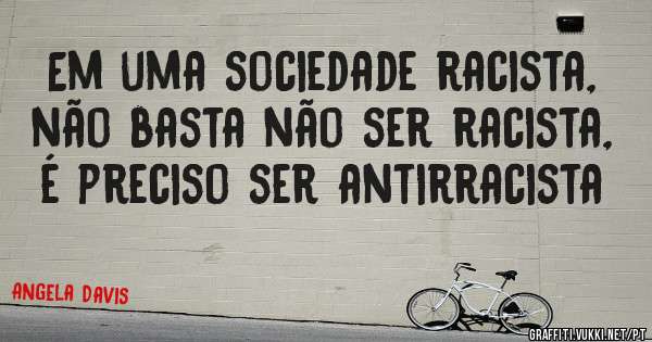 Em uma sociedade racista, não basta não ser racista, é preciso ser antirracista