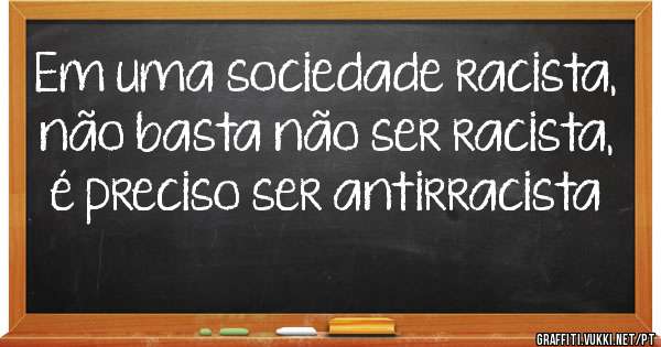Em uma sociedade racista, não basta não ser racista, é preciso ser antirracista