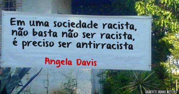Em uma sociedade racista, não basta não ser racista, é preciso ser antirracista